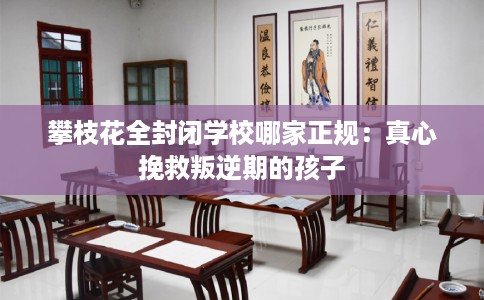 攀枝花全封闭学校哪家正规：真心挽救叛逆期的孩子