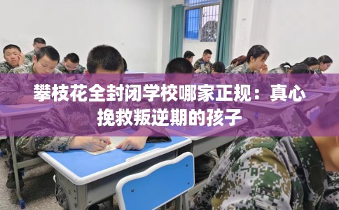 攀枝花全封闭学校哪家正规：真心挽救叛逆期的孩子