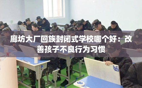 廊坊大厂回族封闭式学校哪个好：改善孩子不良行为习惯