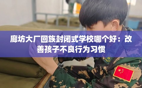 廊坊大厂回族封闭式学校哪个好：改善孩子不良行为习惯