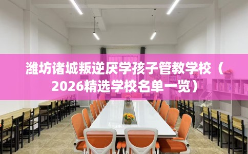 潍坊诸城叛逆厌学孩子管教学校（2026精选学校名单一览）