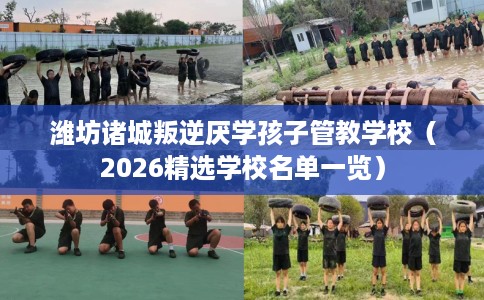 潍坊诸城叛逆厌学孩子管教学校（2026精选学校名单一览）