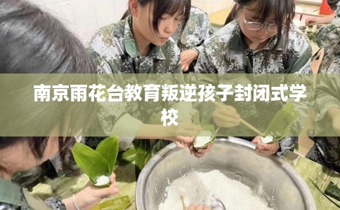 南京雨花台教育叛逆孩子封闭式学校
