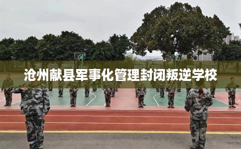 沧州献县军事化管理封闭叛逆学校