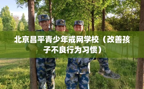 北京昌平青少年戒网学校（改善孩子不良行为习惯）