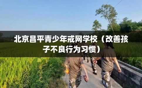 北京昌平青少年戒网学校（改善孩子不良行为习惯）