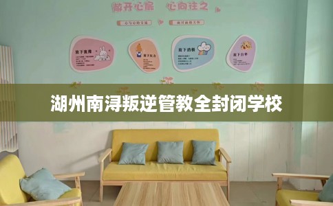 湖州南浔叛逆管教全封闭学校