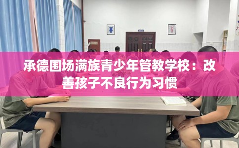 承德围场满族青少年管教学校：改善孩子不良行为习惯