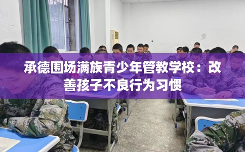承德围场满族青少年管教学校：改善孩子不良行为习惯