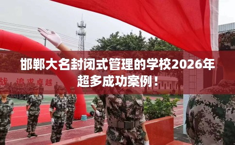 邯郸大名封闭式管理的学校2026年超多成功案例！