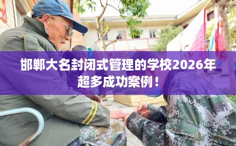 邯郸大名封闭式管理的学校2026年超多成功案例！