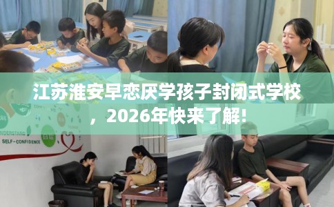 江苏淮安早恋厌学孩子封闭式学校，2026年快来了解!