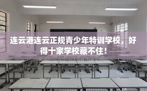 连云港连云正规青少年特训学校，好得十家学校藏不住！
