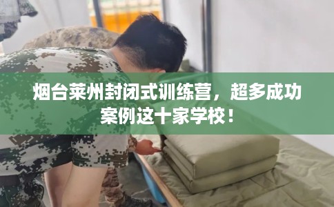 烟台莱州封闭式训练营，超多成功案例这十家学校！