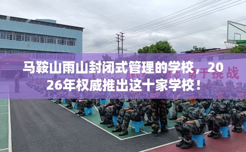 马鞍山雨山封闭式管理的学校，2026年权威推出这十家学校！