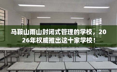 马鞍山雨山封闭式管理的学校，2026年权威推出这十家学校！