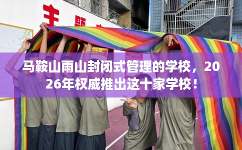 马鞍山雨山封闭式管理的学校，2026年权威推出这十家学校！
