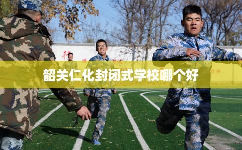 韶关仁化封闭式学校哪个好