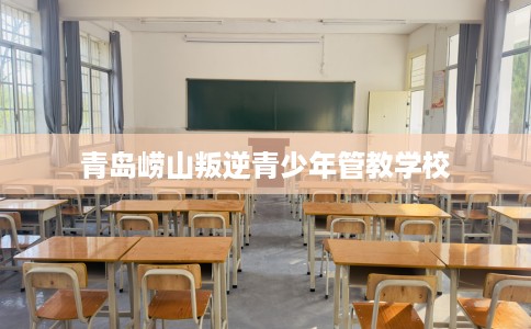 青岛崂山叛逆青少年管教学校