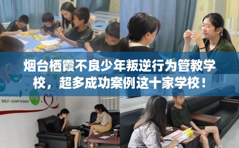 烟台栖霞不良少年叛逆行为管教学校，超多成功案例这十家学校！