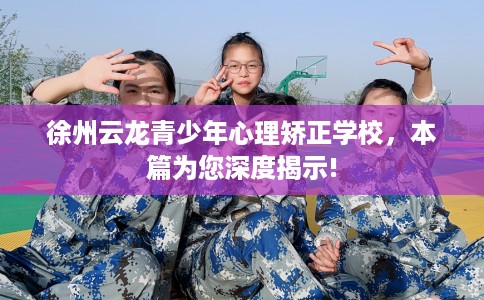 徐州云龙青少年心理矫正学校，本篇为您深度揭示!