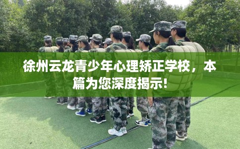 徐州云龙青少年心理矫正学校，本篇为您深度揭示!