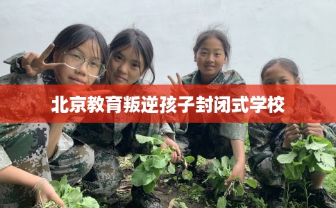 北京教育叛逆孩子封闭式学校