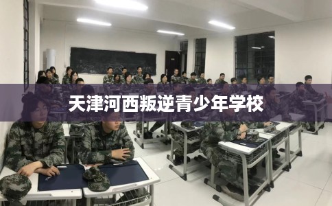 天津河西叛逆青少年学校