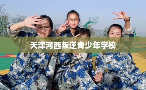 天津河西叛逆青少年学校