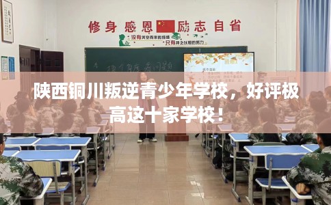 陕西铜川叛逆青少年学校，好评极高这十家学校！