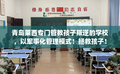 青岛莱西专门管教孩子叛逆的学校，以军事化管理模式！拯救孩子！