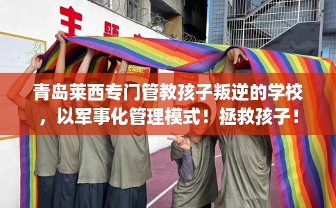 青岛莱西专门管教孩子叛逆的学校，以军事化管理模式！拯救孩子！