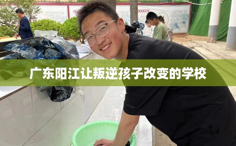 广东阳江让叛逆孩子改变的学校