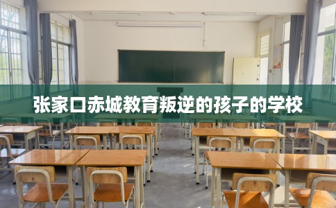 张家口赤城教育叛逆的孩子的学校