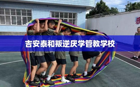 吉安泰和叛逆厌学管教学校