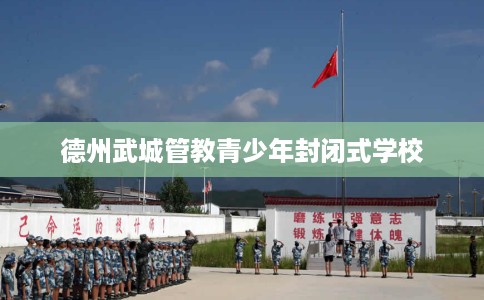 德州武城管教青少年封闭式学校
