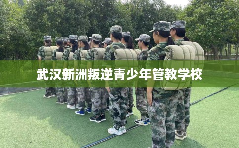 武汉新洲叛逆青少年管教学校