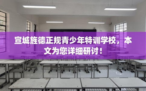 宣城旌德正规青少年特训学校，本文为您详细研讨！