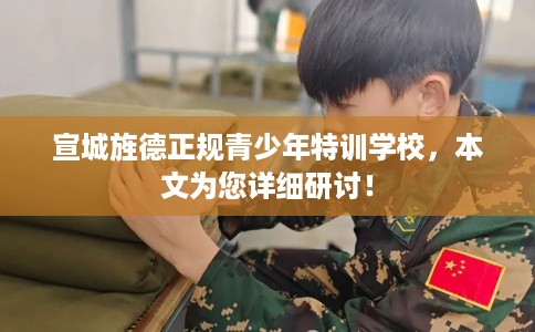 宣城旌德正规青少年特训学校，本文为您详细研讨！