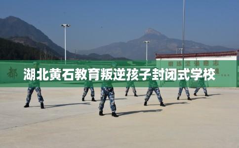 湖北黄石教育叛逆孩子封闭式学校