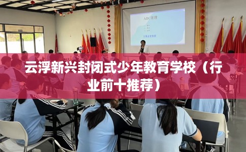 云浮新兴封闭式少年教育学校（行业前十推荐）