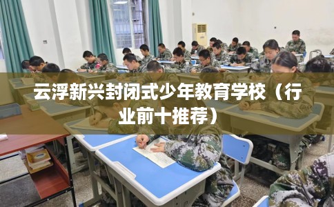 云浮新兴封闭式少年教育学校（行业前十推荐）