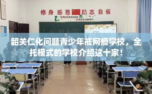 韶关仁化问题青少年戒网瘾学校，全托模式的学校介绍这十家！