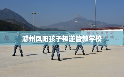 滁州凤阳孩子叛逆管教学校