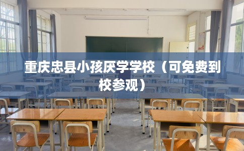重庆忠县小孩厌学学校（可免费到校参观）