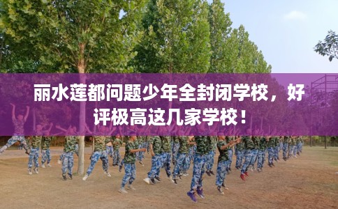 丽水莲都问题少年全封闭学校，好评极高这几家学校！