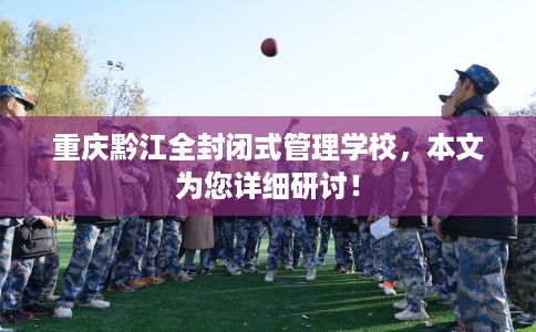 重庆黔江全封闭式管理学校，本文为您详细研讨！