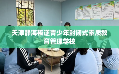 天津静海叛逆青少年封闭式素质教育管理学校
