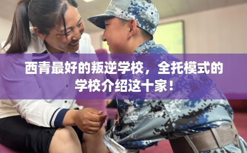 西青最好的叛逆学校，全托模式的学校介绍这十家！