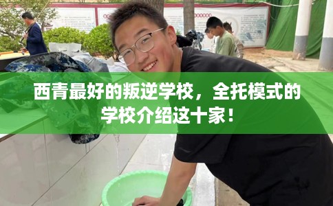 西青最好的叛逆学校，全托模式的学校介绍这十家！